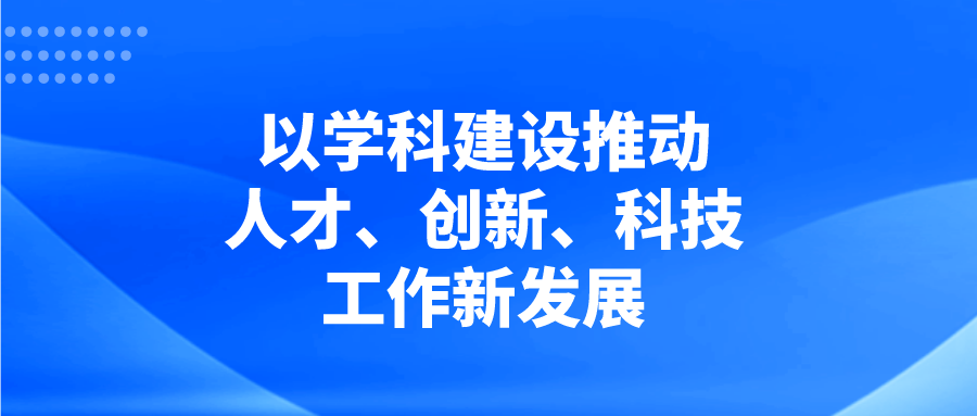 以学科建设推动人才、创新、科技工作新发展