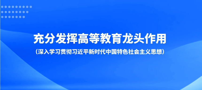 充分发挥高等教育龙头作用（深入学习贯彻习近平新时代中国特色社会主义思想）