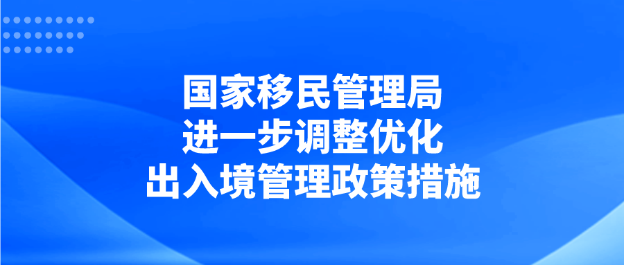 国家移民管理局进一步调整优化以下出入境管理政策措施！