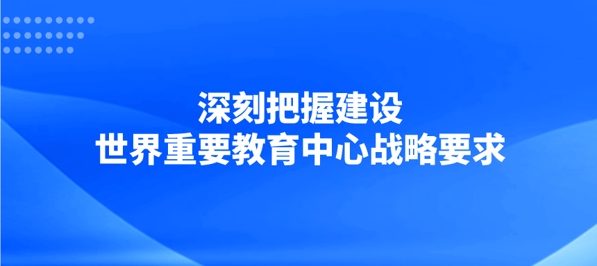 深刻把握建设世界重要教育中心战略要求