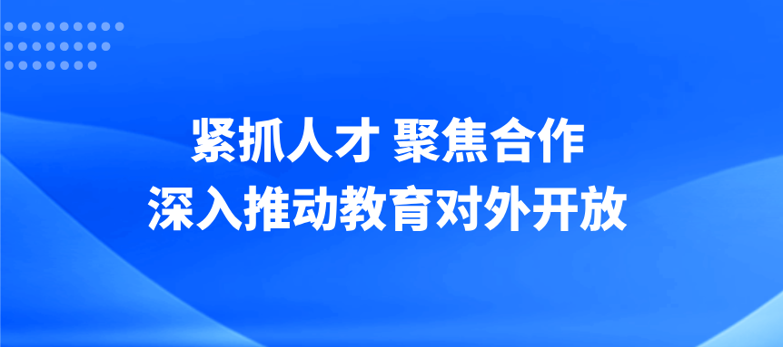 紧抓人才，聚焦合作，深入推动教育对外开放